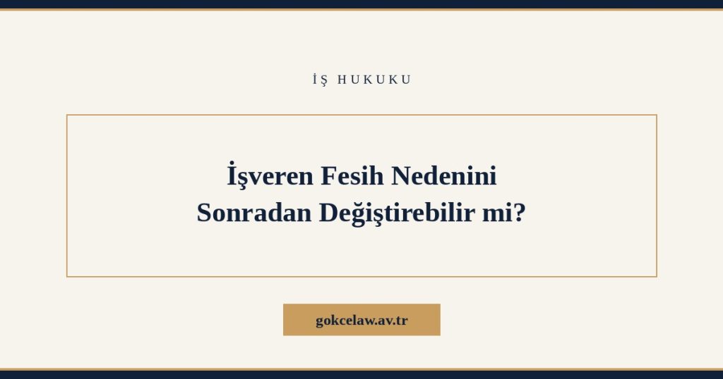 İşveren Fesih Nedenini Sonradan Değiştirebilir mi?